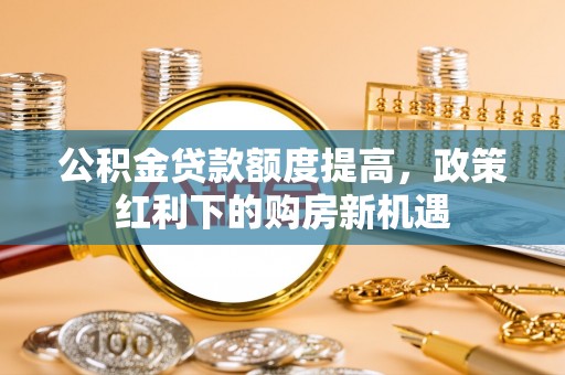 石柱公积金贷款额度提高，政策红利下的购房新机遇