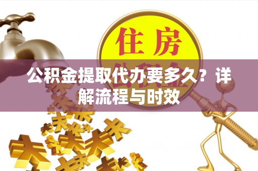 石柱公积金提取代办要多久？详解流程与时效