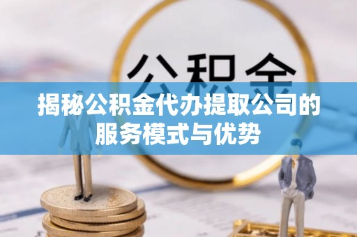 石柱揭秘公积金代办提取公司的服务模式与优势