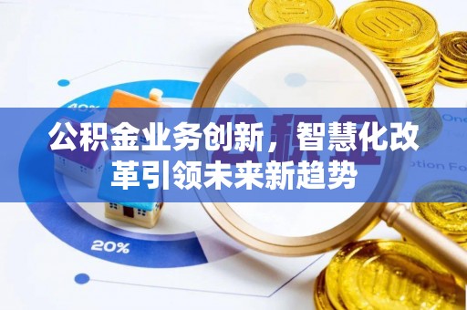 石柱公积金业务创新，智慧化改革引领未来新趋势