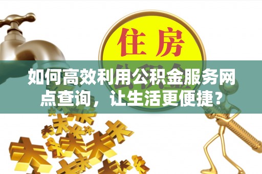 石柱如何高效利用公积金服务网点查询，让生活更便捷？