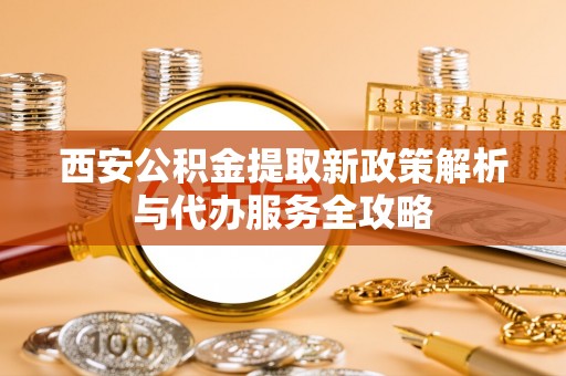 石柱西安公积金提取新政策解析与代办服务全攻略