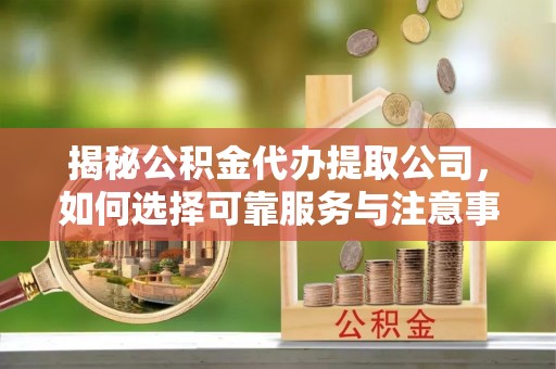 石柱揭秘公积金代办提取公司，如何选择可靠服务与注意事项
