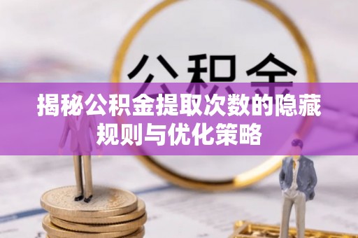 石柱揭秘公积金提取次数的隐藏规则与优化策略