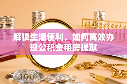 石柱解锁生活便利，如何高效办理公积金租房提取