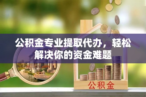 石柱公积金专业提取代办，轻松解决你的资金难题