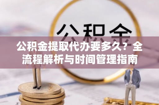 石柱公积金提取代办要多久？全流程解析与时间管理指南