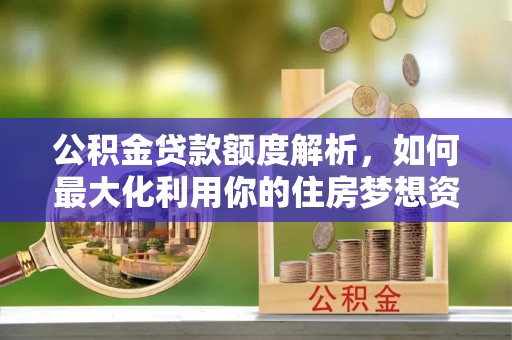 石柱公积金贷款额度解析，如何最大化利用你的住房梦想资金