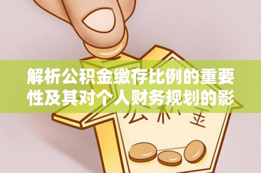 石柱解析公积金缴存比例的重要性及其对个人财务规划的影响