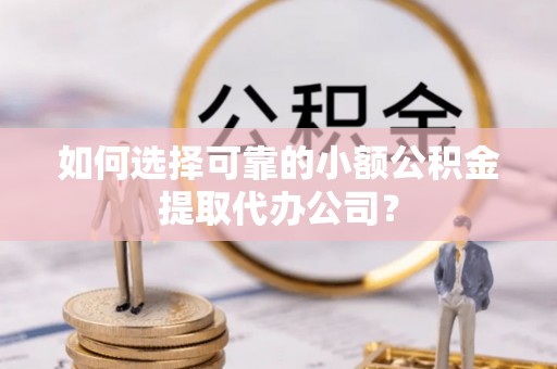 石柱如何选择可靠的小额公积金提取代办公司？