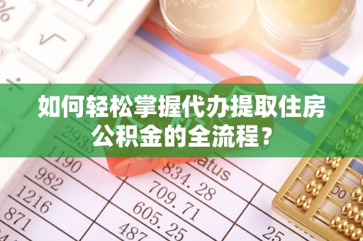 石柱如何轻松掌握代办提取住房公积金的全流程？