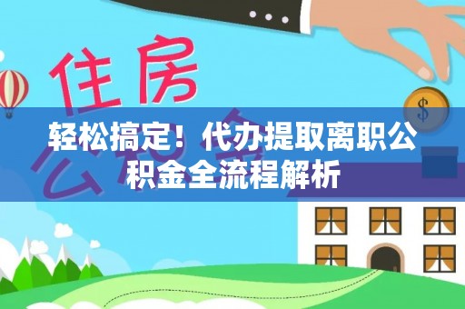 石柱轻松搞定！代办提取离职公积金全流程解析