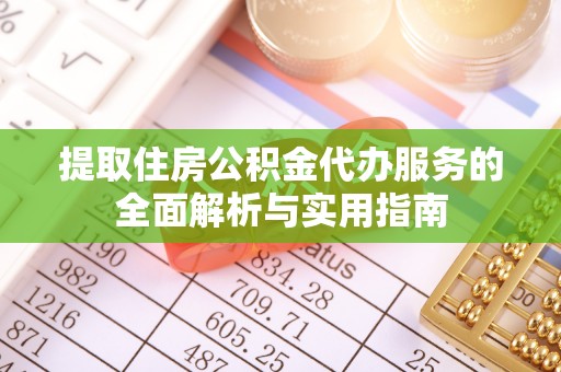 石柱提取住房公积金代办服务的全面解析与实用指南