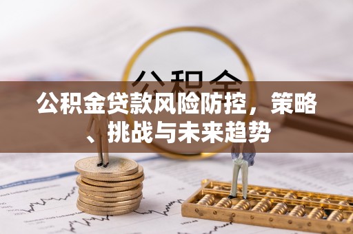 石柱公积金贷款风险防控，策略、挑战与未来趋势