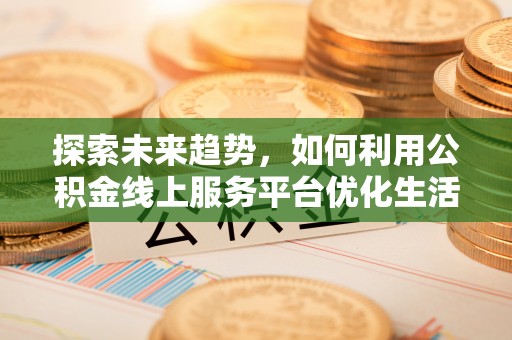 石柱探索未来趋势，如何利用公积金线上服务平台优化生活
