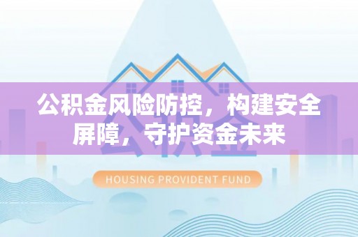 石柱公积金风险防控，构建安全屏障，守护资金未来