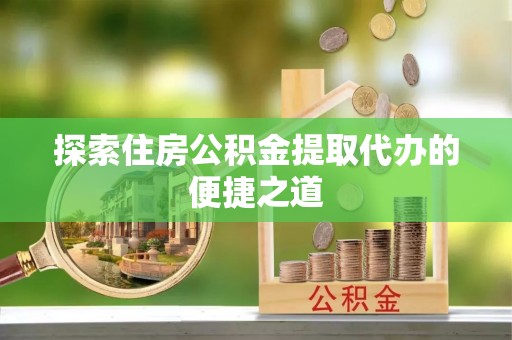 石柱探索住房公积金提取代办的便捷之道