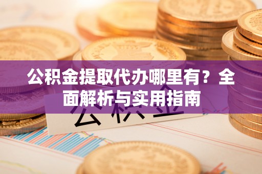 石柱公积金提取代办哪里有？全面解析与实用指南