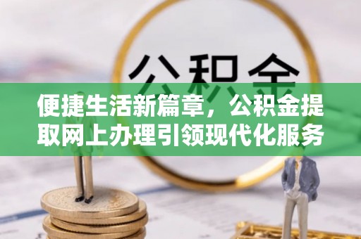 石柱便捷生活新篇章，公积金提取网上办理引领现代化服务