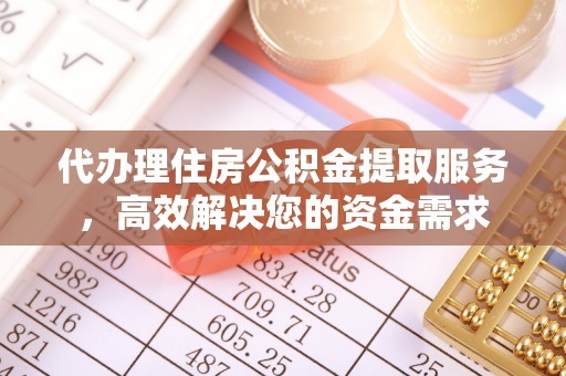 石柱代办理住房公积金提取服务，高效解决您的资金需求
