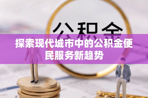 石柱探索现代城市中的公积金便民服务新趋势
