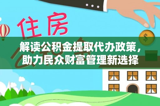 石柱解读公积金提取代办政策，助力民众财富管理新选择