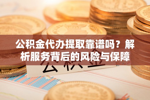 石柱公积金代办提取靠谱吗？解析服务背后的风险与保障