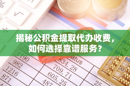 石柱揭秘公积金提取代办收费，如何选择靠谱服务？