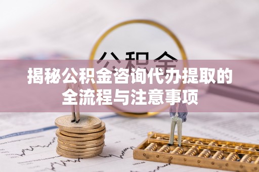 石柱揭秘公积金咨询代办提取的全流程与注意事项