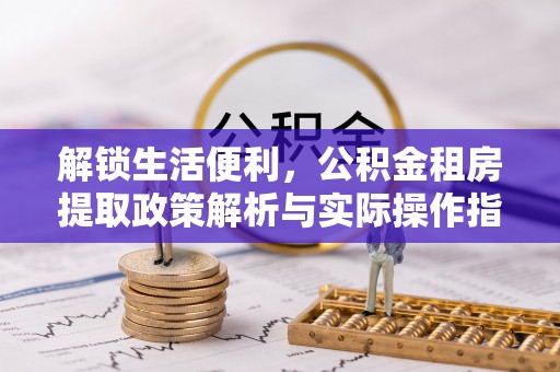 石柱解锁生活便利，公积金租房提取政策解析与实际操作指南