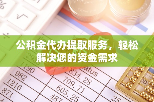 石柱公积金代办提取服务，轻松解决您的资金需求