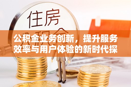 石柱公积金业务创新，提升服务效率与用户体验的新时代探索