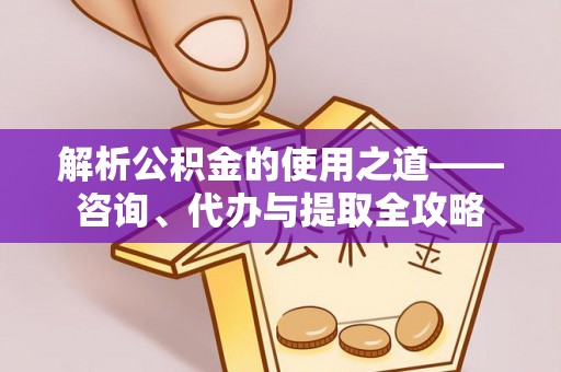 石柱解析公积金的使用之道——咨询、代办与提取全攻略