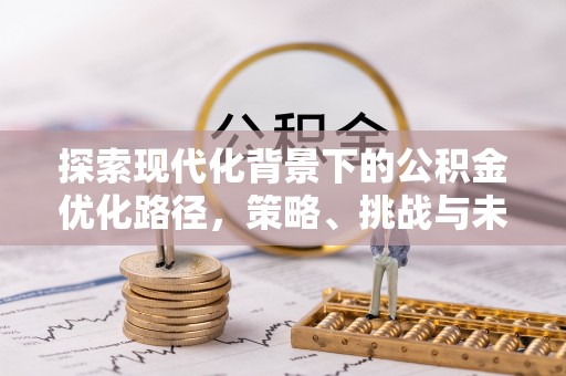 石柱探索现代化背景下的公积金优化路径，策略、挑战与未来展望