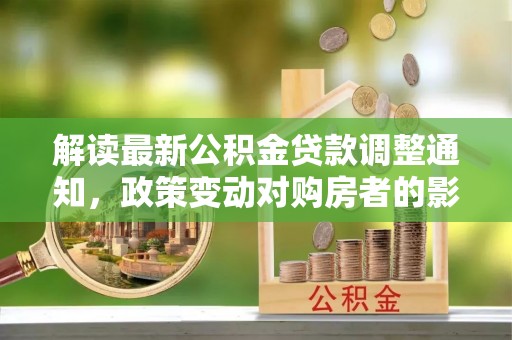 石柱解读最新公积金贷款调整通知，政策变动对购房者的影响