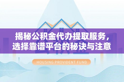 石柱揭秘公积金代办提取服务，选择靠谱平台的秘诀与注意事项