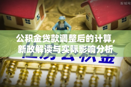 石柱公积金贷款调整后的计算，新政解读与实际影响分析