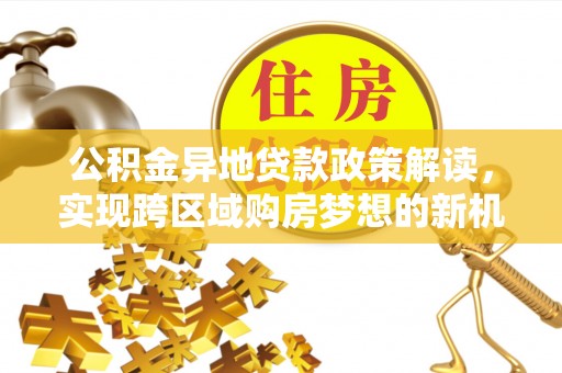 石柱公积金异地贷款政策解读，实现跨区域购房梦想的新机遇