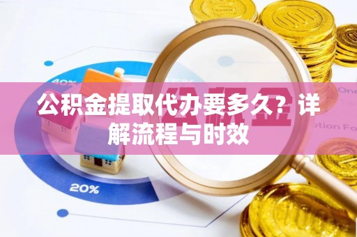 石柱公积金提取代办要多久？详解流程与时效