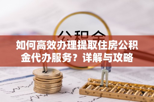石柱如何高效办理提取住房公积金代办服务？详解与攻略