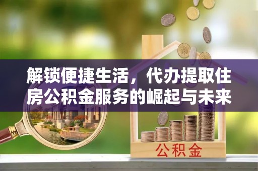石柱解锁便捷生活，代办提取住房公积金服务的崛起与未来