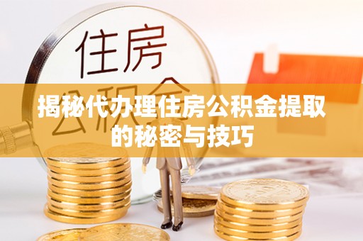 石柱揭秘代办理住房公积金提取的秘密与技巧