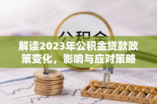 石柱解读2023年公积金贷款政策变化，影响与应对策略