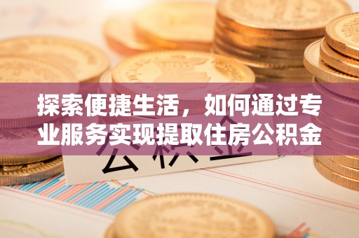 石柱探索便捷生活，如何通过专业服务实现提取住房公积金代办