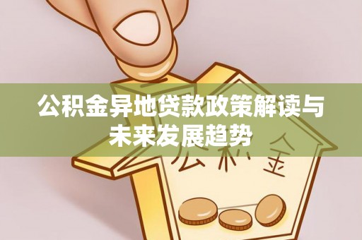 石柱公积金异地贷款政策解读与未来发展趋势