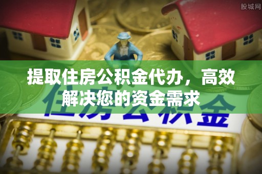 石柱提取住房公积金代办，高效解决您的资金需求