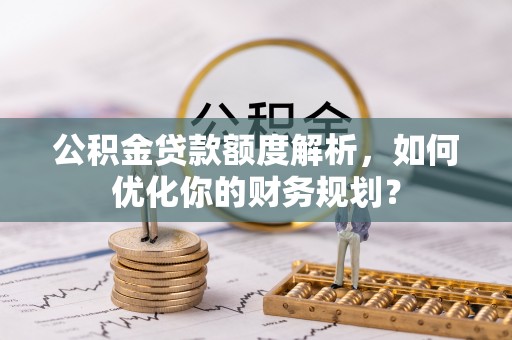 石柱公积金贷款额度解析，如何优化你的财务规划？