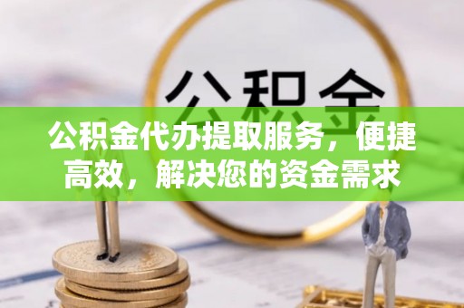 石柱公积金代办提取服务，便捷高效，解决您的资金需求