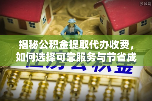 石柱揭秘公积金提取代办收费，如何选择可靠服务与节省成本？
