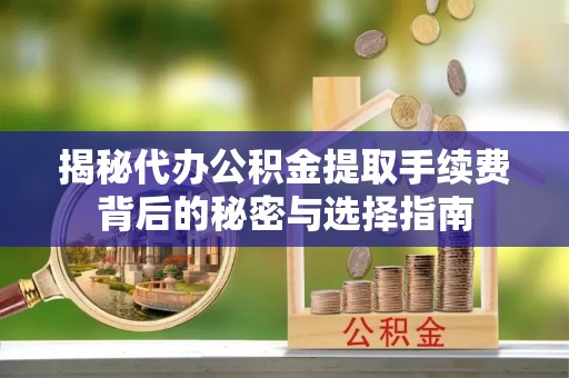 石柱揭秘代办公积金提取手续费背后的秘密与选择指南